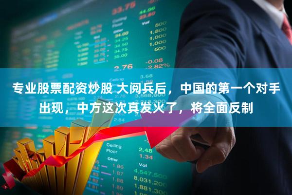 专业股票配资炒股 大阅兵后，中国的第一个对手出现，中方这次真发火了，将全面反制
