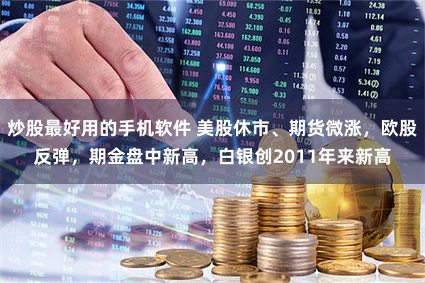 炒股最好用的手机软件 美股休市、期货微涨，欧股反弹，期金盘中新高，白银创2011年来新高