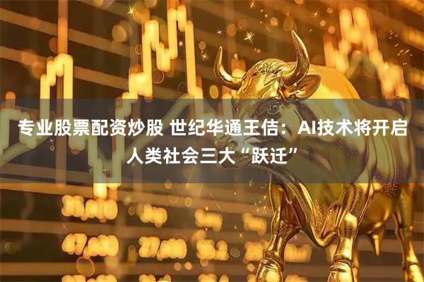 专业股票配资炒股 世纪华通王佶：AI技术将开启人类社会三大“跃迁”