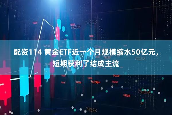 配资114 黄金ETF近一个月规模缩水50亿元，短期获利了结成主流