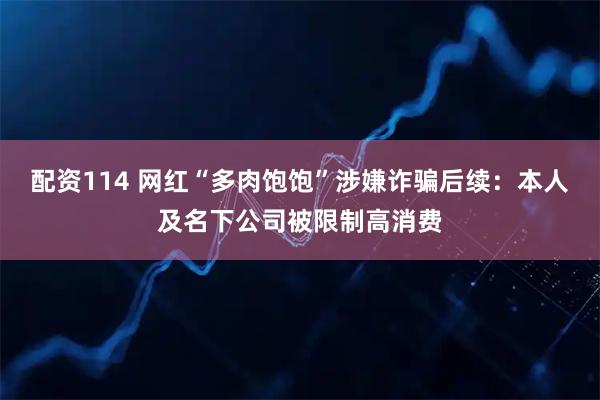配资114 网红“多肉饱饱”涉嫌诈骗后续：本人及名下公司被限制高消费