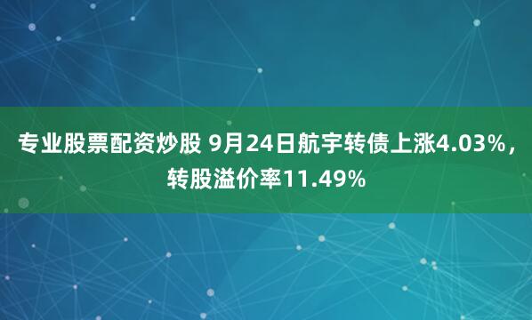 专业股票配资炒股 9月24日航宇转债上涨4.03%，转股溢价率11.49%