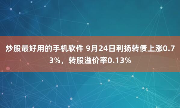 炒股最好用的手机软件 9月24日利扬转债上涨0.73%，转股溢价率0.13%