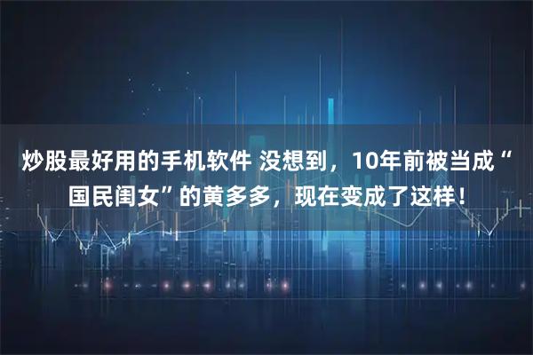 炒股最好用的手机软件 没想到，10年前被当成“国民闺女”的黄多多，现在变成了这样！