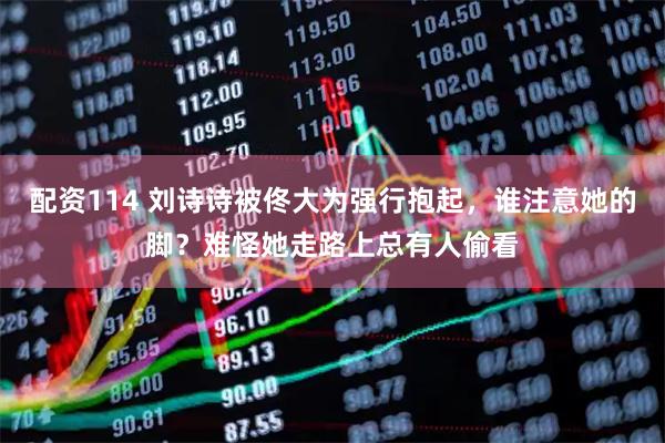 配资114 刘诗诗被佟大为强行抱起，谁注意她的脚？难怪她走路上总有人偷看