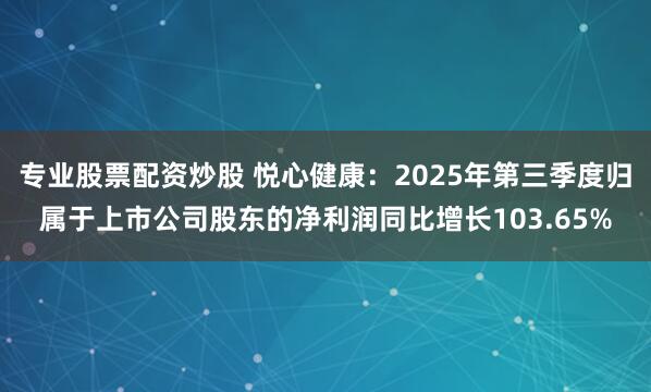专业股票配资炒股 悦心健康：2025年第三季度归属于上市公司股东的净利润同比增长103.65%