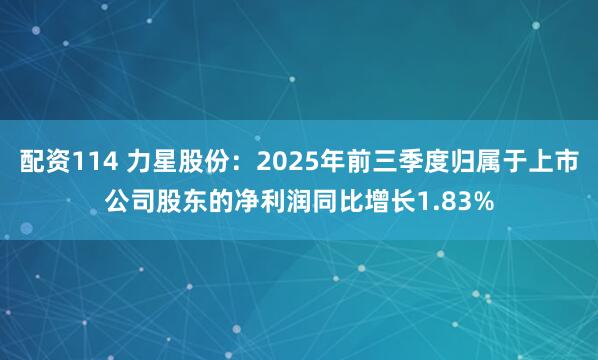 配资114 力星股份：2025年前三季度归属于上市公司股东的净利润同比增长1.83%