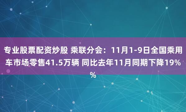 专业股票配资炒股 乘联分会：11月1-9日全国乘用车市场零售41.5万辆 同比去年11月同期下降19%
