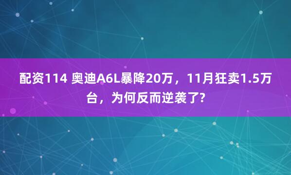 配资114 奥迪A6L暴降20万，11月狂卖1.5万台，为何反而逆袭了?