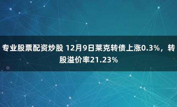 专业股票配资炒股 12月9日莱克转债上涨0.3%，转股溢价率21.23%