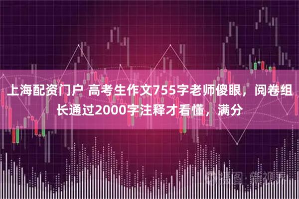 上海配资门户 高考生作文755字老师傻眼，阅卷组长通过2000字注释才看懂，满分