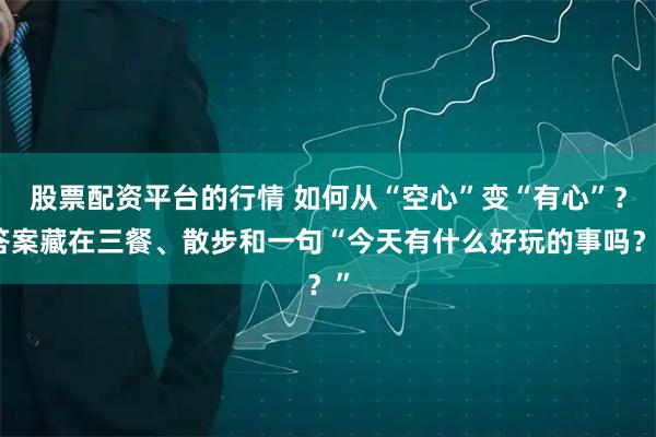 股票配资平台的行情 如何从“空心”变“有心”？答案藏在三餐、散步和一句“今天有什么好玩的事吗？”