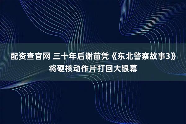 配资查官网 三十年后谢苗凭《东北警察故事3》将硬核动作片打回大银幕