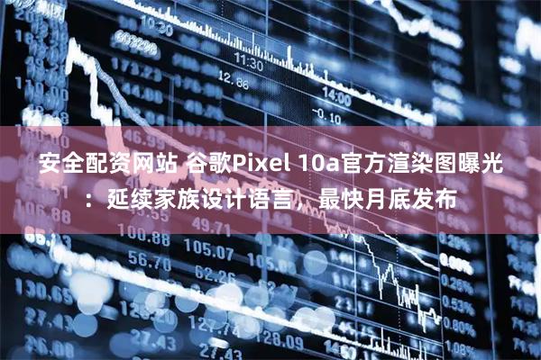 安全配资网站 谷歌Pixel 10a官方渲染图曝光：延续家族设计语言，最快月底发布