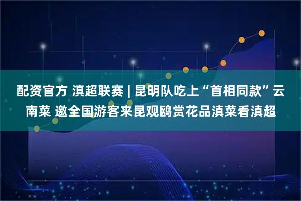 配资官方 滇超联赛 | 昆明队吃上“首相同款”云南菜 邀全国游客来昆观鸥赏花品滇菜看滇超