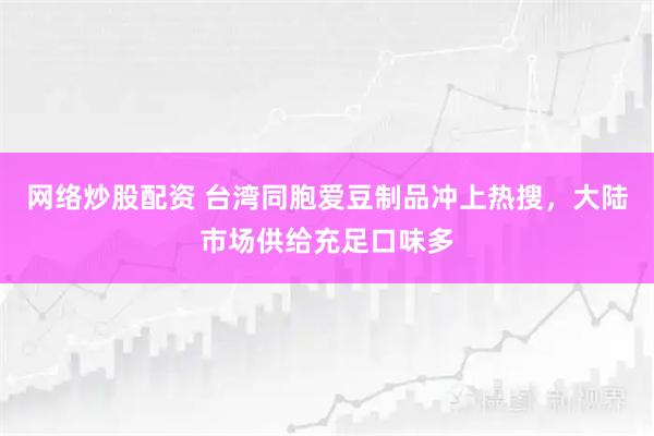 网络炒股配资 台湾同胞爱豆制品冲上热搜，大陆市场供给充足口味多
