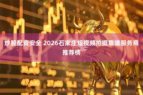 炒股配资安全 2026石家庄短视频拍摄靠谱服务商推荐榜