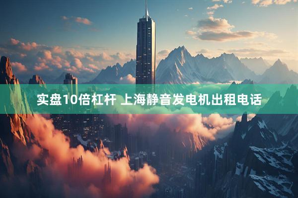 实盘10倍杠杆 上海静音发电机出租电话
