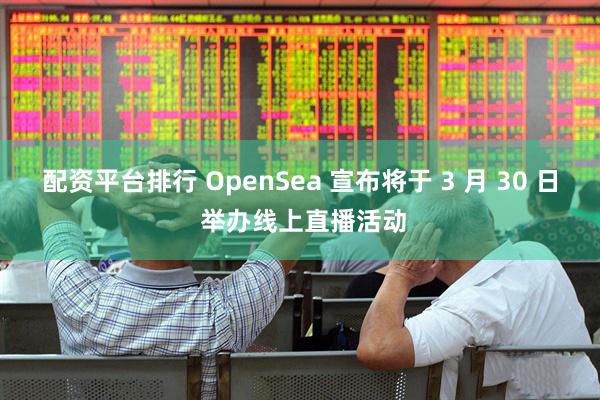 配资平台排行 OpenSea 宣布将于 3 月 30 日 举办线上直播活动