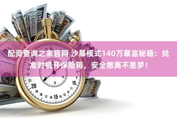 配资查询之家官网 沙暴模式140万暴富秘籍：找准时机开保险箱，安全撤离不是梦！