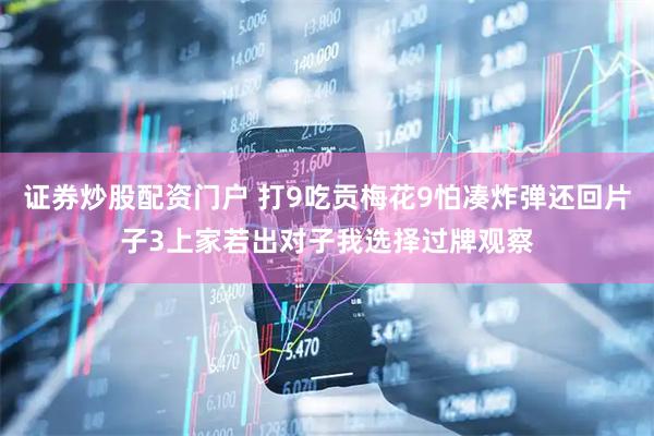 证券炒股配资门户 打9吃贡梅花9怕凑炸弹还回片子3上家若出对子我选择过牌观察