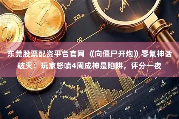 东莞股票配资平台官网 《向僵尸开炮》零氪神话破灭：玩家怒喷4周成神是陷阱，评分一夜