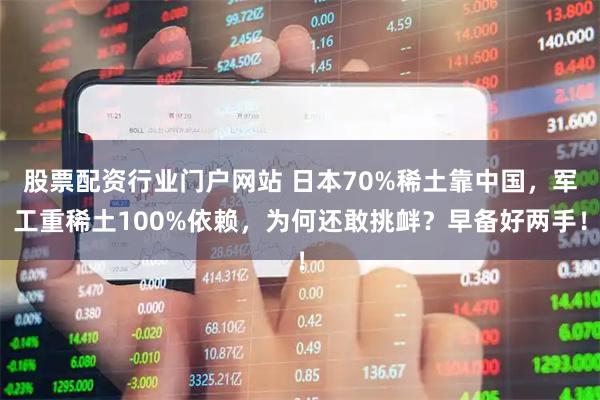 股票配资行业门户网站 日本70%稀土靠中国，军工重稀土100%依赖，为何还敢挑衅？早备好两手！