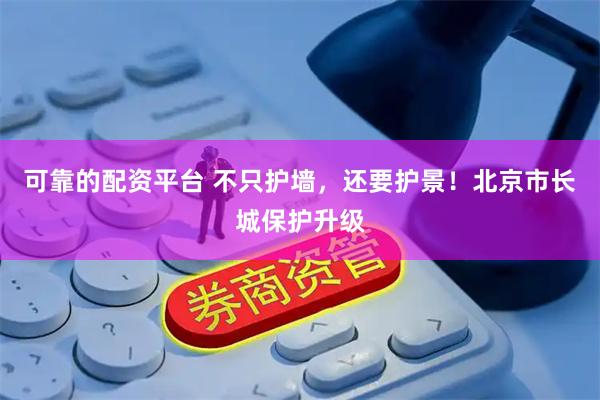 可靠的配资平台 不只护墙，还要护景！北京市长城保护升级