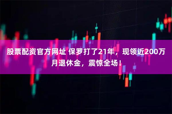 股票配资官方网址 保罗打了21年，现领近200万月退休金，震惊全场！