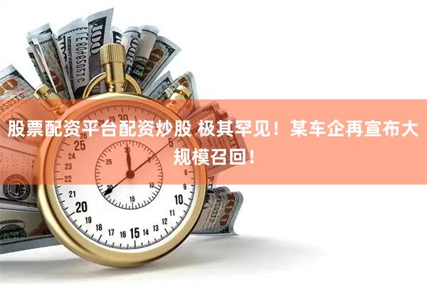 股票配资平台配资炒股 极其罕见！某车企再宣布大规模召回！