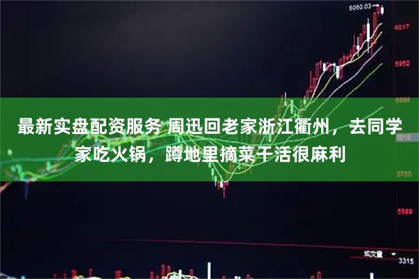 最新实盘配资服务 周迅回老家浙江衢州，去同学家吃火锅，蹲地里摘菜干活很麻利