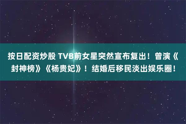 按日配资炒股 TVB前女星突然宣布复出！曾演《封神榜》《杨贵妃》！结婚后移民淡出娱乐圈！