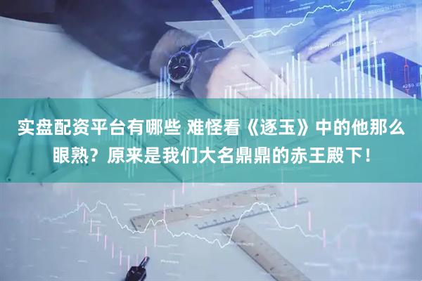 实盘配资平台有哪些 难怪看《逐玉》中的他那么眼熟？原来是我们大名鼎鼎的赤王殿下！