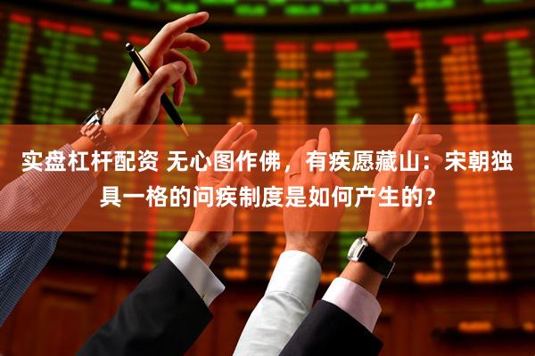 实盘杠杆配资 无心图作佛，有疾愿藏山：宋朝独具一格的问疾制度是如何产生的？