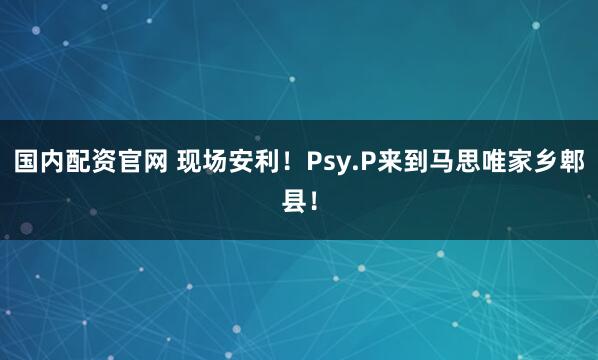 国内配资官网 现场安利！Psy.P来到马思唯家乡郫县！