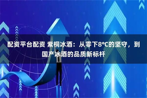 配资平台配资 紫桐冰酒：从零下8℃的坚守，到国产冰酒的品质新标杆