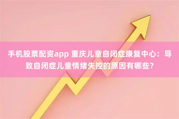 手机股票配资app 重庆儿童自闭症康复中心：导致自闭症儿童情绪失控的原因有哪些？