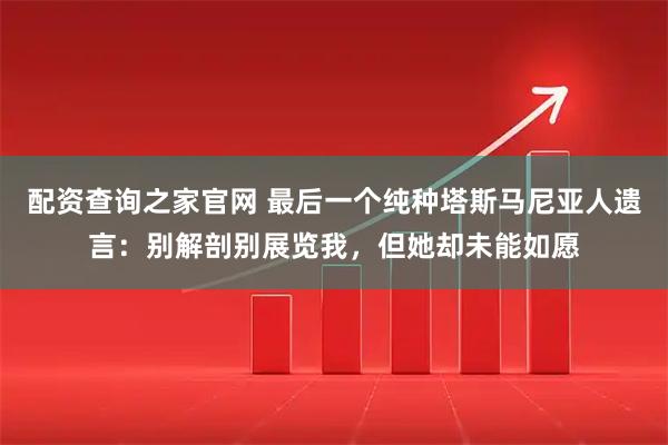 配资查询之家官网 最后一个纯种塔斯马尼亚人遗言：别解剖别展览我，但她却未能如愿