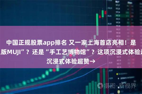 中国正规股票app排名 又一家上海首店亮相！是“本土版MUJI”？还是“手工艺博物馆”？这项沉浸式体验超赞→