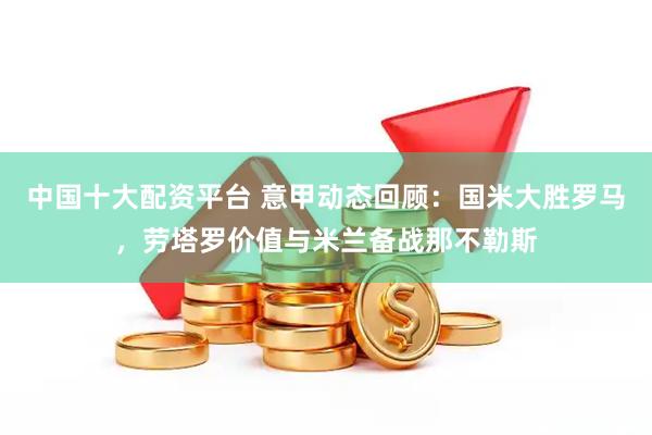 中国十大配资平台 意甲动态回顾：国米大胜罗马，劳塔罗价值与米兰备战那不勒斯