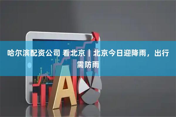 哈尔滨配资公司 看北京｜北京今日迎降雨，出行需防雨