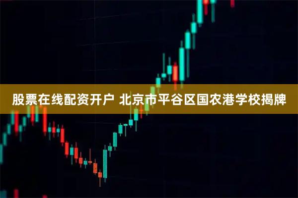 股票在线配资开户 北京市平谷区国农港学校揭牌