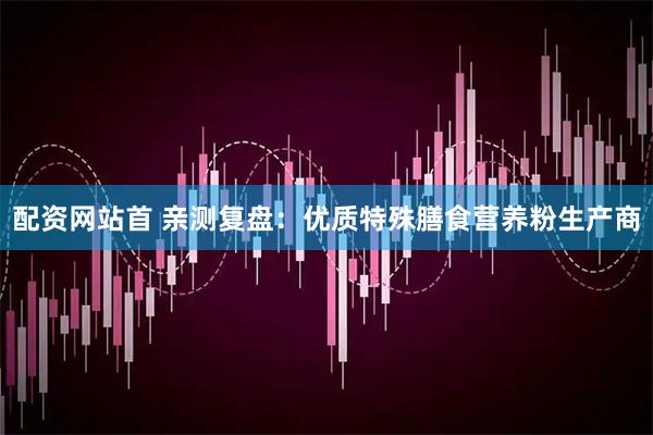 配资网站首 亲测复盘：优质特殊膳食营养粉生产商